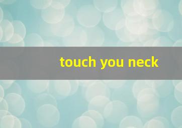 touch you neck